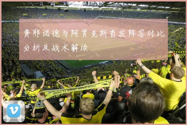 费耶诺德与阿贾克斯首发阵容对比分析及战术解读