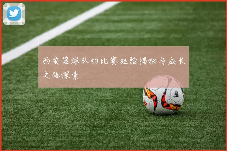 西安篮球队的比赛经验揭秘与成长之路探索