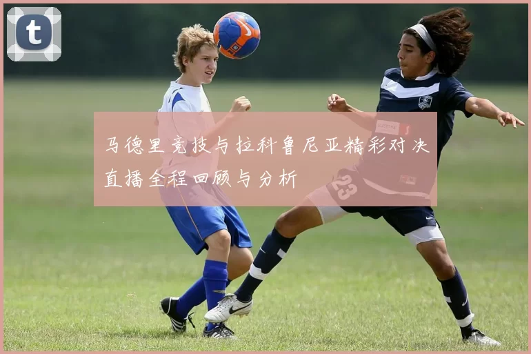 马德里竞技与拉科鲁尼亚精彩对决直播全程回顾与分析