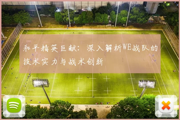 和平精英巨献：深入解析WE战队的技术实力与战术创新