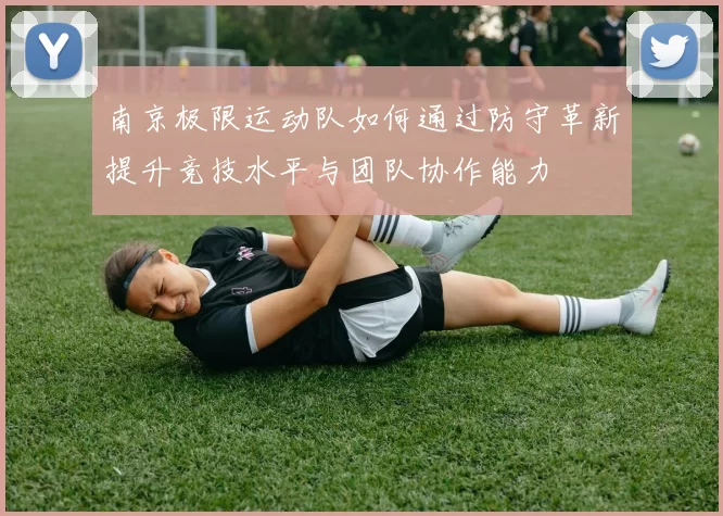 南京极限运动队如何通过防守革新提升竞技水平与团队协作能力