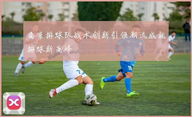 南京排球队战术创新引领潮流成就排球新高峰