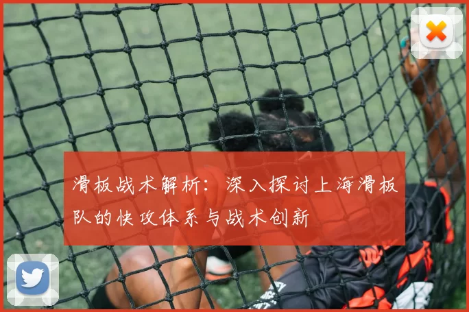 滑板战术解析：深入探讨上海滑板队的快攻体系与战术创新