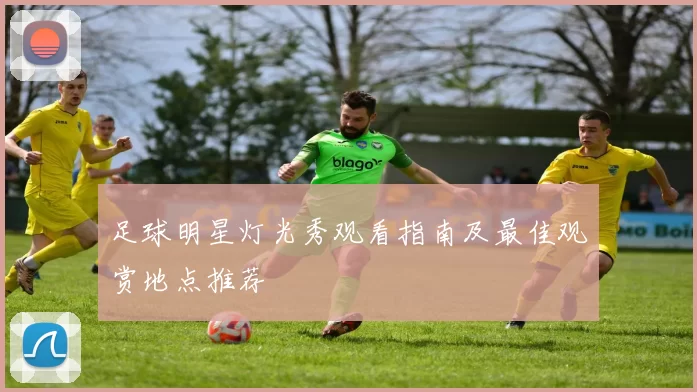 足球明星灯光秀观看指南及最佳观赏地点推荐