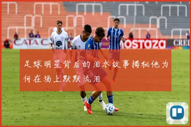 足球明星背后的泪水故事揭秘他为何在场上默默流泪