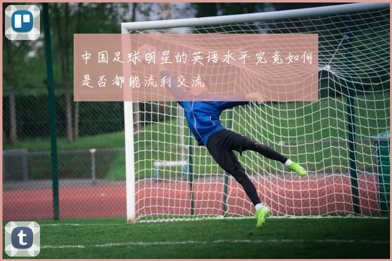 中国足球明星的英语水平究竟如何是否都能流利交流