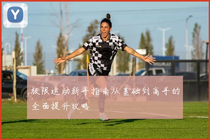 极限运动新手指南从基础到高手的全面提升攻略