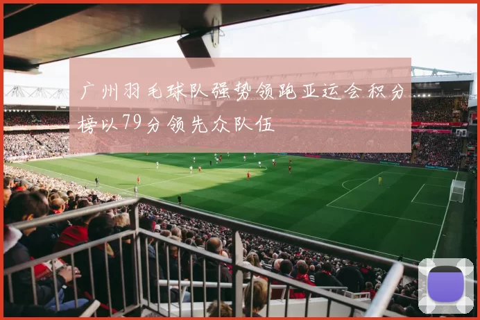 广州羽毛球队强势领跑亚运会积分榜以79分领先众队伍