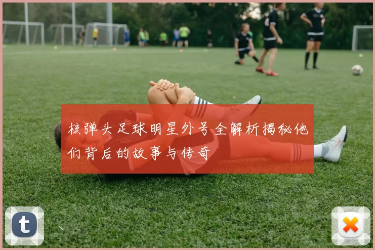 核弹头足球明星外号全解析揭秘他们背后的故事与传奇