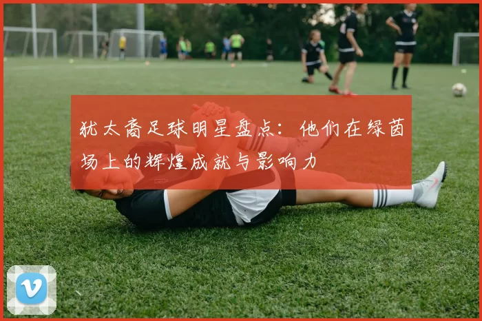 犹太裔足球明星盘点：他们在绿茵场上的辉煌成就与影响力