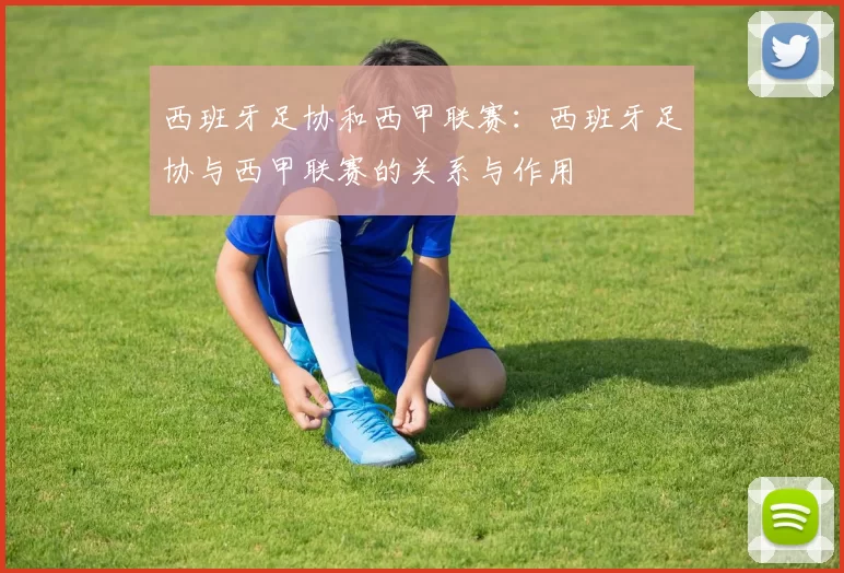 西班牙足协和西甲联赛：西班牙足协与西甲联赛的关系与作用