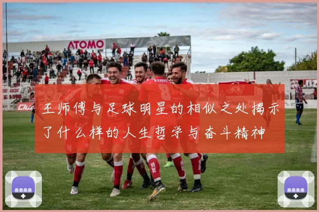 王师傅与足球明星的相似之处揭示了什么样的人生哲学与奋斗精神