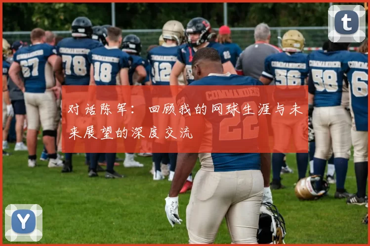 对话陈军：回顾我的网球生涯与未来展望的深度交流