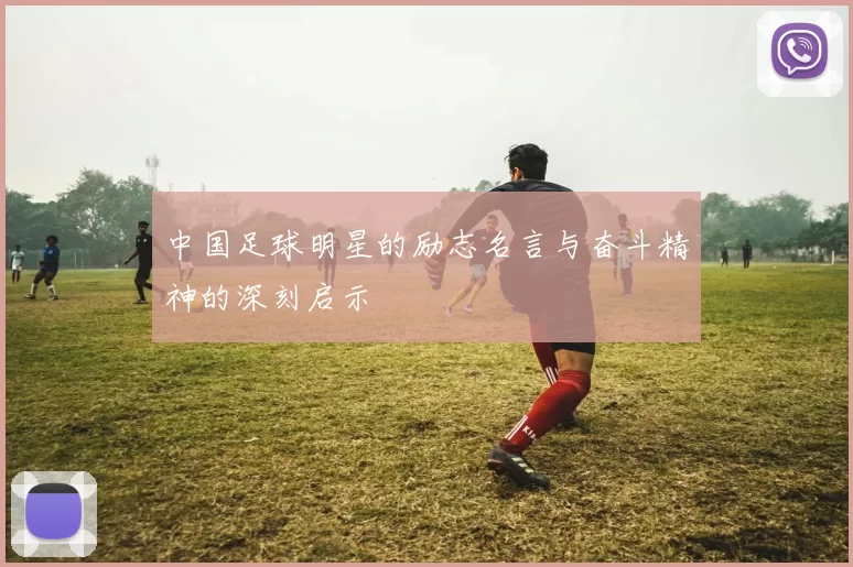 中国足球明星的励志名言与奋斗精神的深刻启示