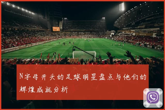 N字母开头的足球明星盘点与他们的辉煌成就分析