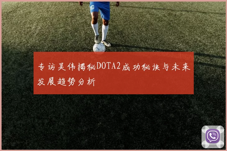 专访吴伟揭秘DOTA2成功秘诀与未来发展趋势分析