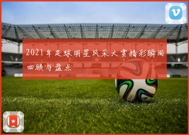 2021年足球明星风采大赏精彩瞬间回顾与盘点