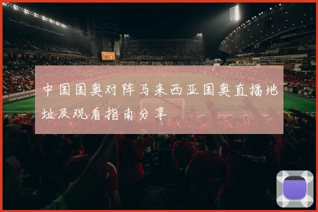 中国国奥对阵马来西亚国奥直播地址及观看指南分享
