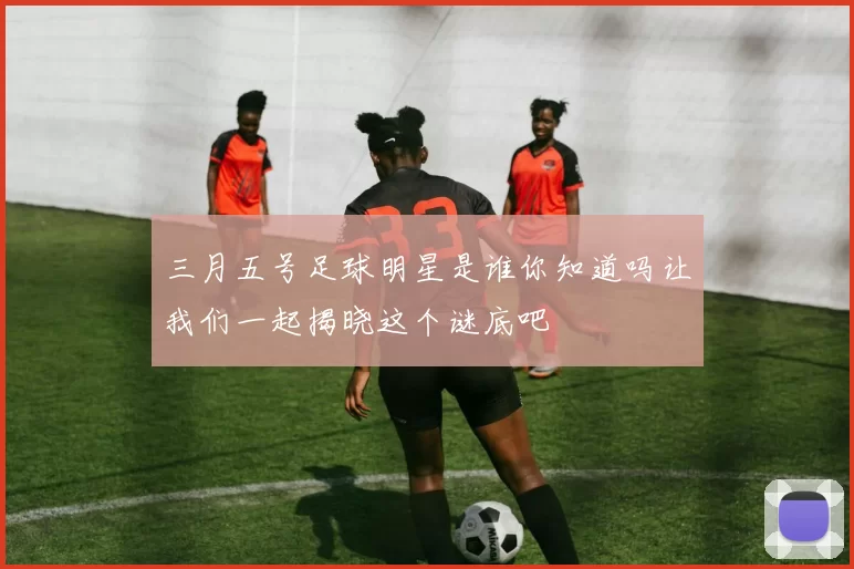 三月五号足球明星是谁你知道吗让我们一起揭晓这个谜底吧