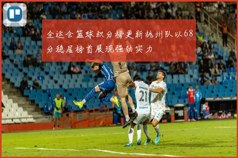 全运会篮球积分榜更新杭州队以68分稳居榜首展现强劲实力