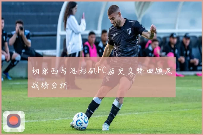 切尔西与洛杉矶FC历史交锋回顾及战绩分析