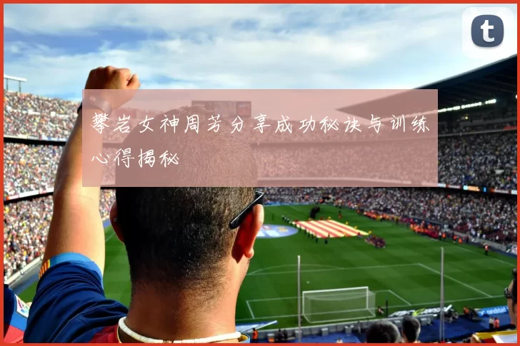 攀岩女神周芳分享成功秘诀与训练心得揭秘