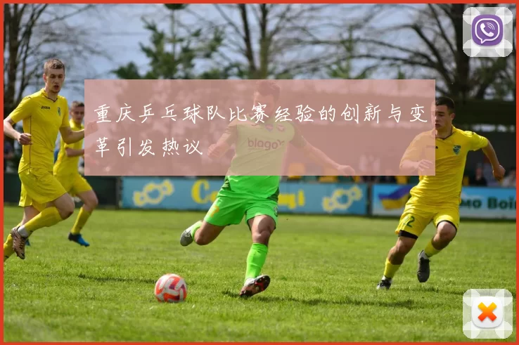 重庆乒乓球队比赛经验的创新与变革引发热议