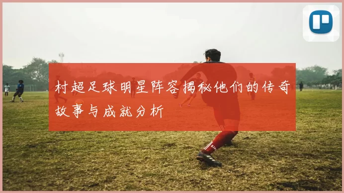 村超足球明星阵容揭秘他们的传奇故事与成就分析