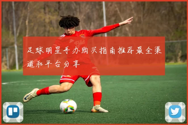 足球明星手办购买指南推荐最全渠道和平台分享