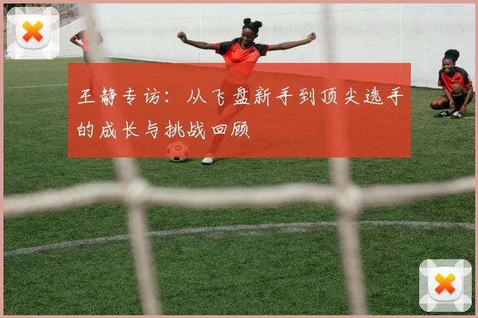 王静专访：从飞盘新手到顶尖选手的成长与挑战回顾