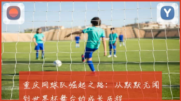 重庆网球队崛起之路：从默默无闻到世界杯舞台的成长历程