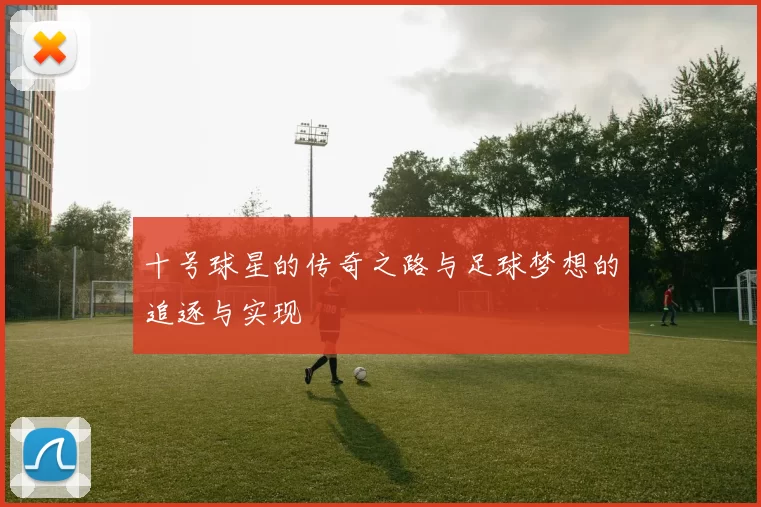 十号球星的传奇之路与足球梦想的追逐与实现