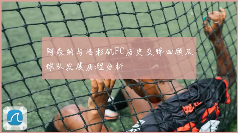 阿森纳与洛杉矶FC历史交锋回顾及球队发展历程分析