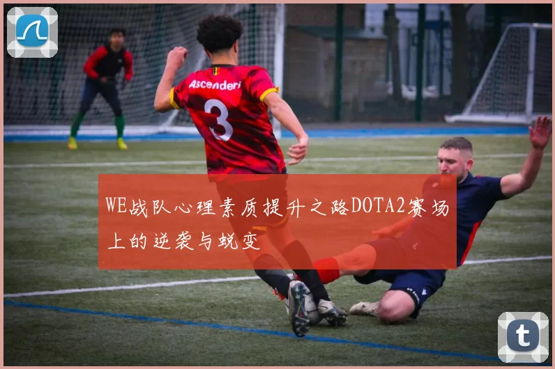 WE战队心理素质提升之路DOTA2赛场上的逆袭与蜕变