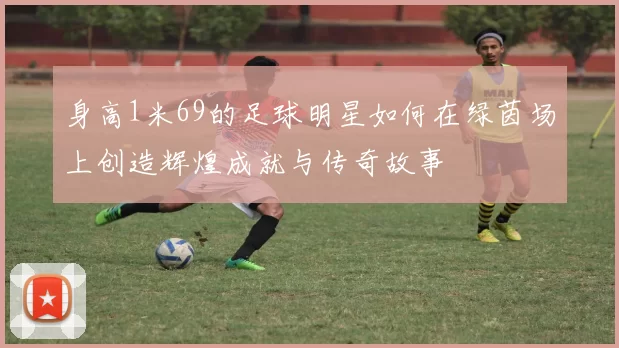身高1米69的足球明星如何在绿茵场上创造辉煌成就与传奇故事