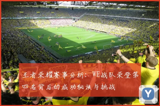 王者荣耀赛事分析：WE战队荣登第四名背后的成功秘诀与挑战