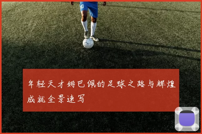 年轻天才姆巴佩的足球之路与辉煌成就全景速写