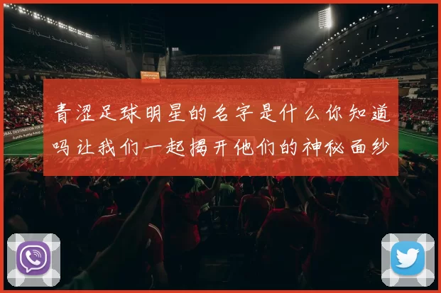 青涩足球明星的名字是什么你知道吗让我们一起揭开他们的神秘面纱