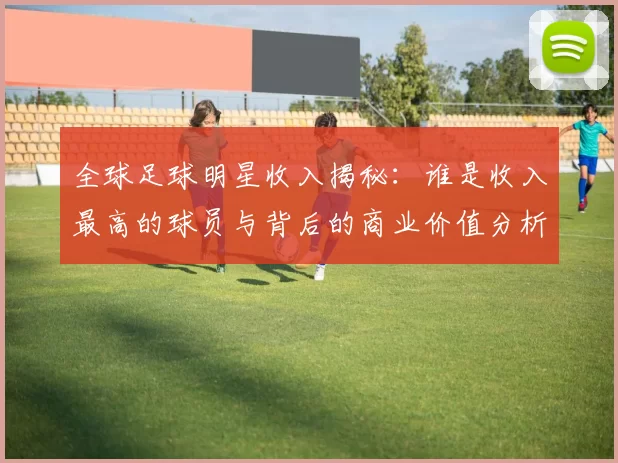 全球足球明星收入揭秘：谁是收入最高的球员与背后的商业价值分析
