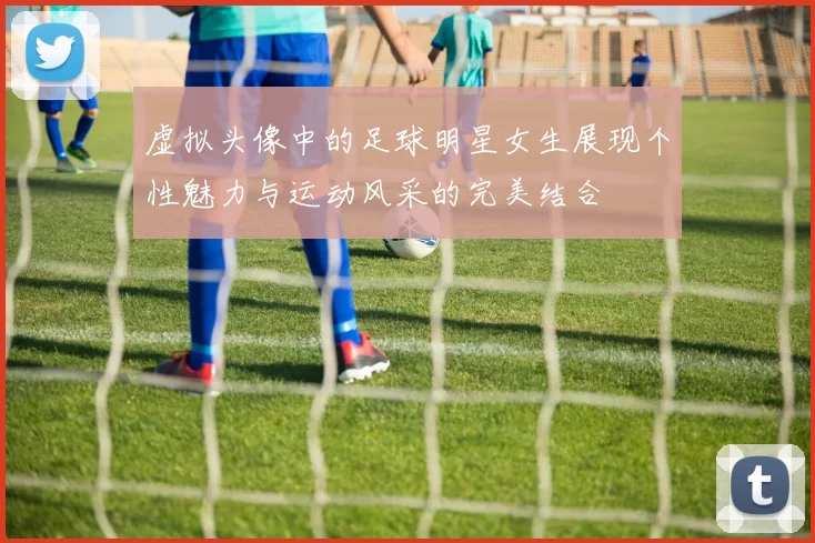 虚拟头像中的足球明星女生展现个性魅力与运动风采的完美结合