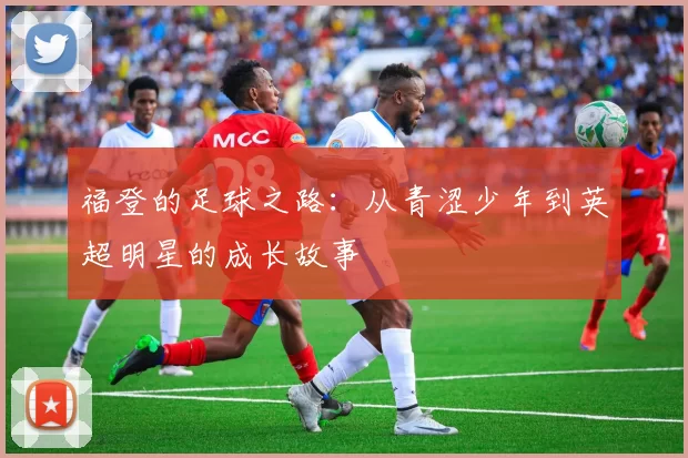 福登的足球之路：从青涩少年到英超明星的成长故事