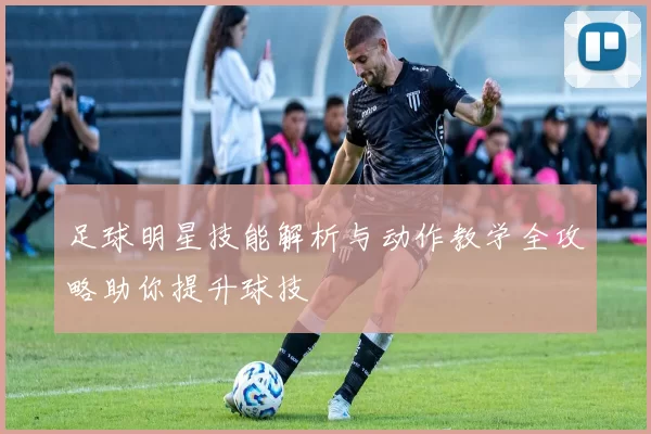 足球明星技能解析与动作教学全攻略助你提升球技