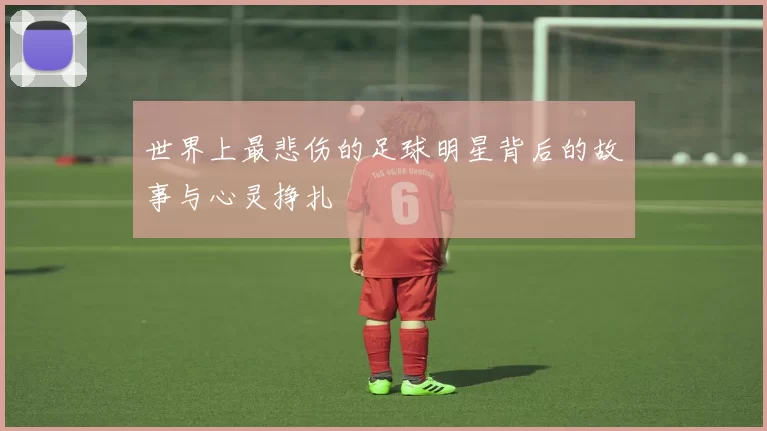 世界上最悲伤的足球明星背后的故事与心灵挣扎