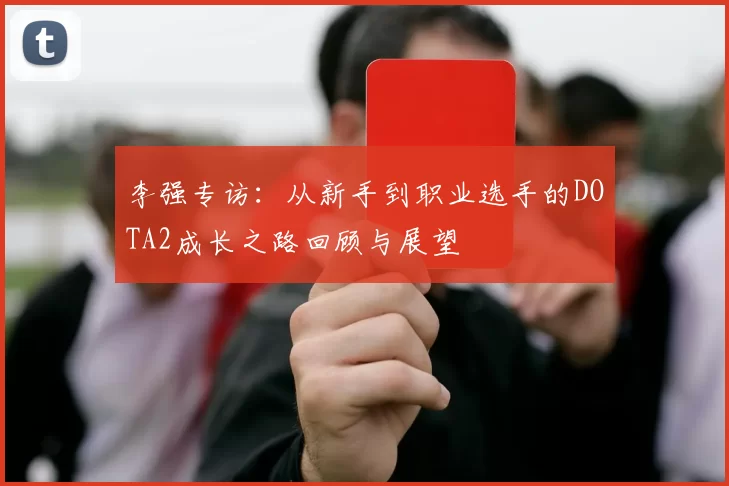 李强专访：从新手到职业选手的DOTA2成长之路回顾与展望