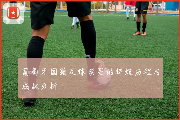 葡萄牙国籍足球明星的辉煌历程与成就分析