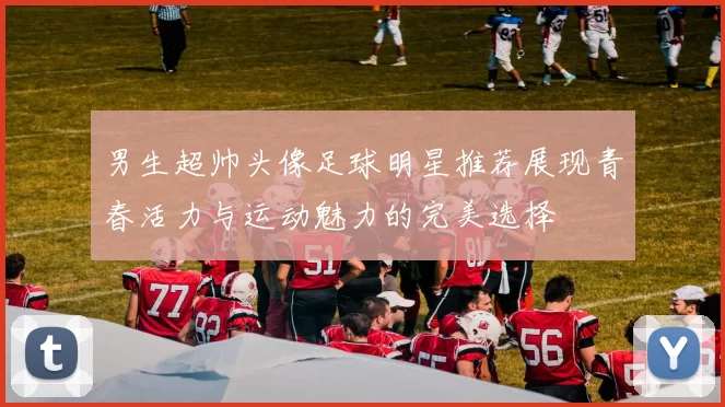 男生超帅头像足球明星推荐展现青春活力与运动魅力的完美选择