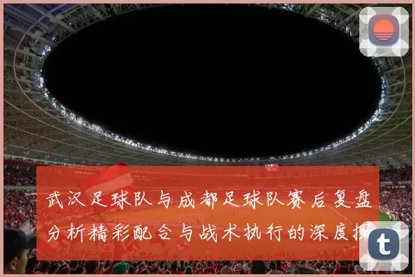 武汉足球队与成都足球队赛后复盘分析精彩配合与战术执行的深度探讨
