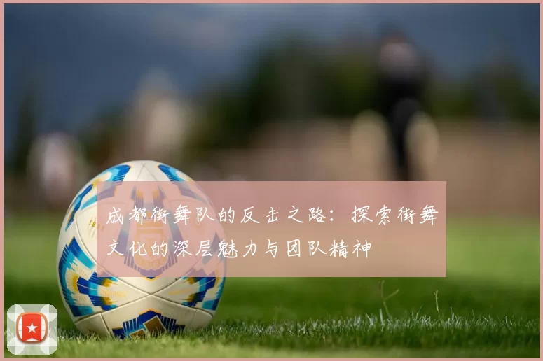 成都街舞队的反击之路：探索街舞文化的深层魅力与团队精神