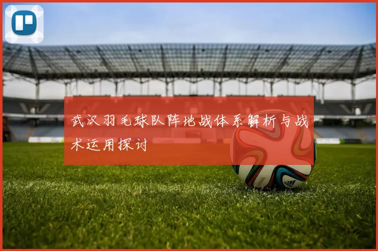 武汉羽毛球队阵地战体系解析与战术运用探讨