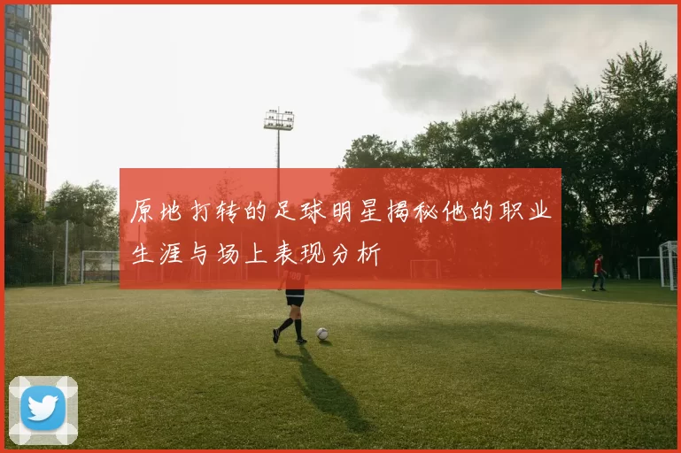 原地打转的足球明星揭秘他的职业生涯与场上表现分析